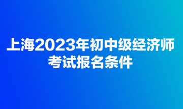 上海2023年初中級經(jīng)濟師考試報名條件