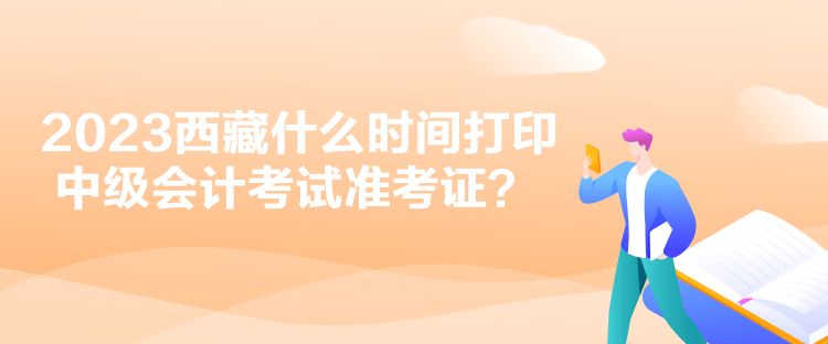 2023西藏什么時(shí)間打印中級(jí)會(huì)計(jì)考試準(zhǔn)考證？