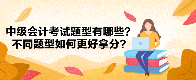 中級(jí)會(huì)計(jì)考試題型有哪些？不同題型如何更好拿分？