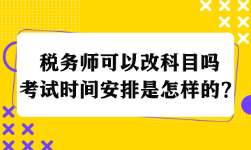 稅務(wù)師可以改科目嗎考試時(shí)間安排是怎樣的？