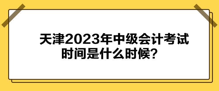 天津2023年中級(jí)會(huì)計(jì)考試時(shí)間是什么時(shí)候？