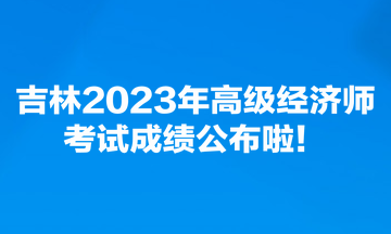 吉林2023年高級經(jīng)濟師考試成績公布啦！