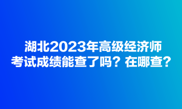 湖北2023年高級經(jīng)濟師考試成績能查了嗎？在哪查？