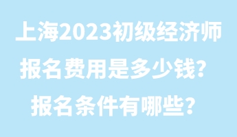 上海2023初級經(jīng)濟師報名費用是多少錢？報名條件有哪些？