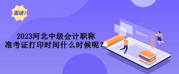 2023河北中級會計職稱準考證打印時間什么時候呢？