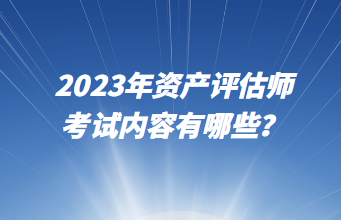 2023年資產(chǎn)評估師考試內(nèi)容有哪些？