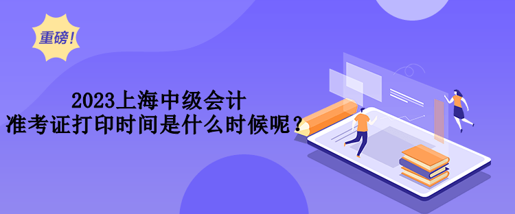 2023上海中級會計準(zhǔn)考證打印時間是什么時候呢？