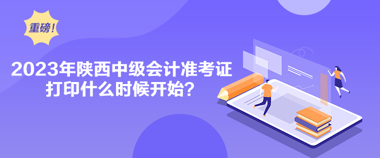 2023年陜西中級會計準考證打印什么時候開始？