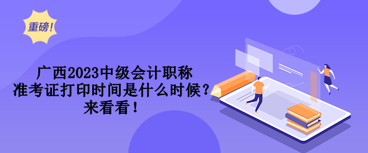 廣西2023中級會計職稱準(zhǔn)考證打印時間是什么時候？來看看！