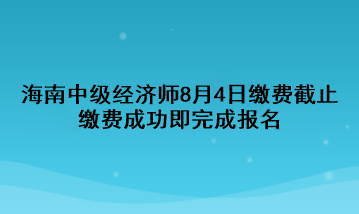 2023年海南中級經(jīng)濟(jì)師8月4日繳費(fèi)截止 繳費(fèi)成功即完成報名