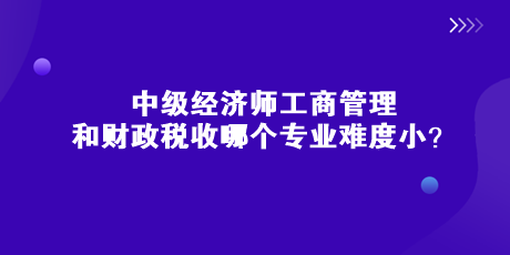 中級(jí)經(jīng)濟(jì)師工商管理和財(cái)政稅收哪個(gè)專業(yè)難度??？