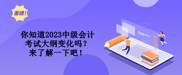 你知道2023中級會計考試大綱變化嗎？來了解一下吧！