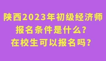 陜西2023年初級(jí)經(jīng)濟(jì)師報(bào)名條件是什么？在校生可以報(bào)名嗎？