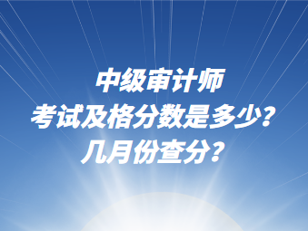 中級(jí)審計(jì)師考試及格分?jǐn)?shù)說(shuō)多少？幾月份查分？