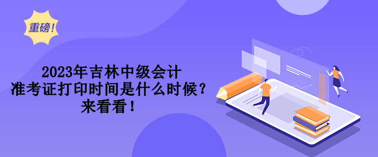 2023年吉林中級(jí)會(huì)計(jì)準(zhǔn)考證打印時(shí)間是什么時(shí)候？來(lái)看看！