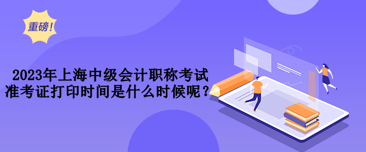 2023年上海中級會計職稱考試準考證打印時間是什么時候呢？