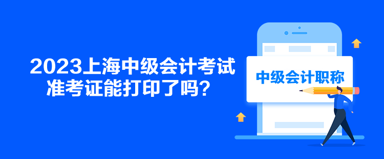 2023上海中級會計考試準考證能打印了嗎？