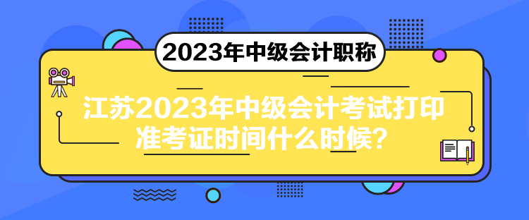 江蘇2023年中級會計考試打印準(zhǔn)考證時間什么時候？