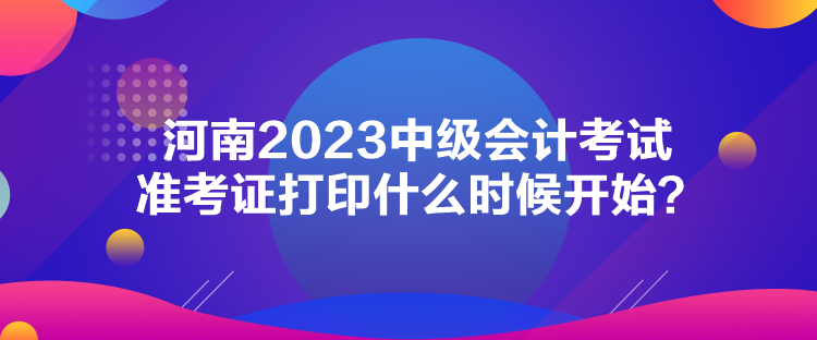 河南2023中級會(huì)計(jì)考試準(zhǔn)考證打印什么時(shí)候開始？