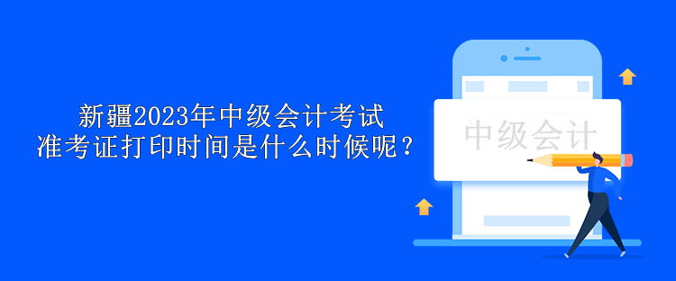 新疆2023年中級(jí)會(huì)計(jì)考試準(zhǔn)考證打印時(shí)間是什么時(shí)候呢？