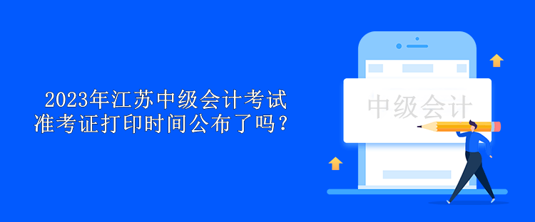 2023年江蘇中級會計考試準考證打印時間公布了嗎？