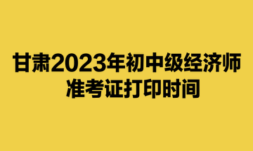 甘肅2023年初中級(jí)經(jīng)濟(jì)師準(zhǔn)考證打印時(shí)間