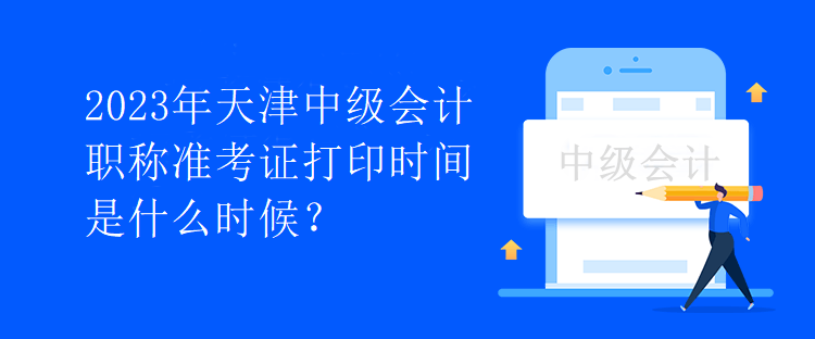 2023年天津中級會計職稱準(zhǔn)考證打印時間是什么時候？