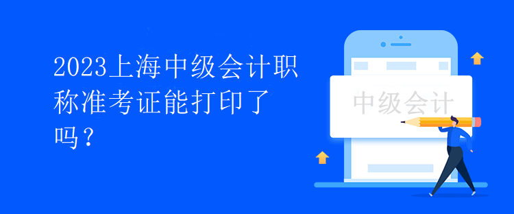 2023上海中級會計職稱準(zhǔn)考證能打印了嗎？