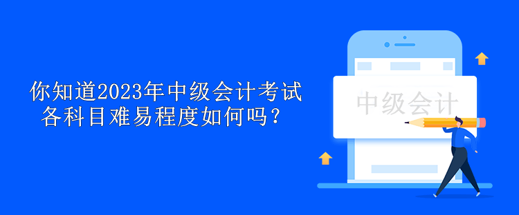 你知道2023年中級會計考試各科目難易程度如何嗎？