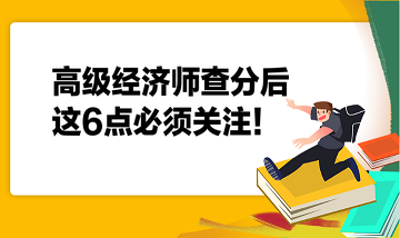 高級(jí)經(jīng)濟(jì)師查分后，這6點(diǎn)必須關(guān)注！