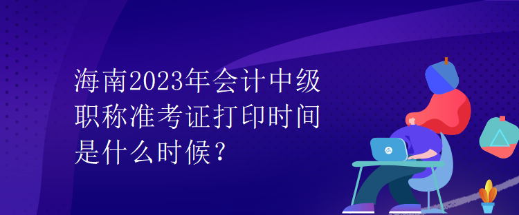 海南2023年會計中級職稱準(zhǔn)考證打印時間是什么時候？