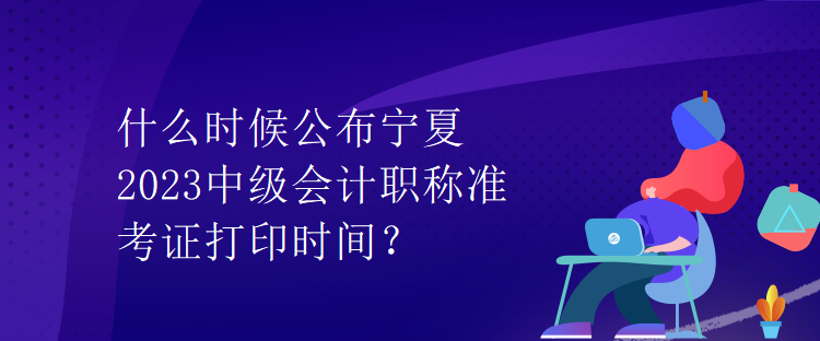 什么時候公布寧夏2023中級會計職稱準(zhǔn)考證打印時間？