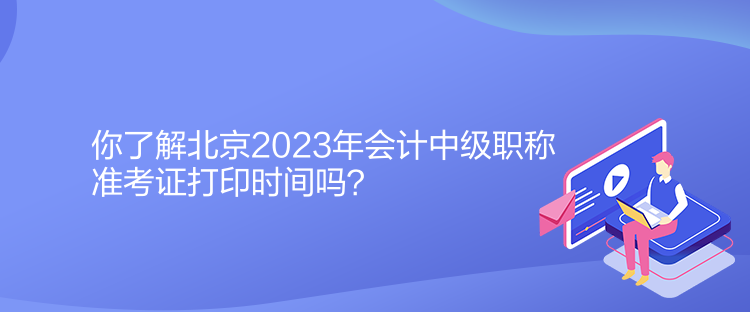 你了解北京2023年會計中級職稱準(zhǔn)考證打印時間嗎？