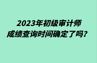 2023年初級(jí)審計(jì)師成績(jī)查詢時(shí)間確定了嗎？