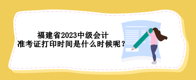 福建省2023中級(jí)會(huì)計(jì)準(zhǔn)考證打印時(shí)間是什么時(shí)候呢？