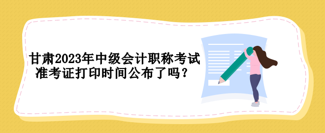 甘肅2023年中級會(huì)計(jì)職稱考試準(zhǔn)考證打印時(shí)間公布了嗎？