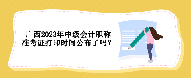 廣西2023年中級會計職稱準考證打印時間公布了嗎？