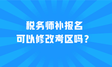 稅務(wù)師補(bǔ)報(bào)名可以修改考區(qū)嗎？