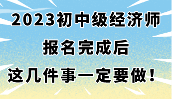 2023年初中級(jí)經(jīng)濟(jì)師報(bào)名完成后 這幾件事一定要做！