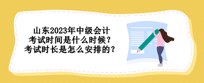 山東2023年中級(jí)會(huì)計(jì)考試時(shí)間是什么時(shí)候？考試時(shí)長(zhǎng)是怎么安排的？