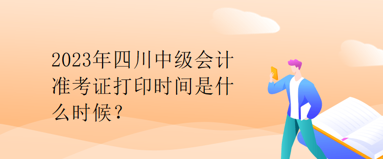 2023年四川中級會計準(zhǔn)考證打印時間是什么時候？