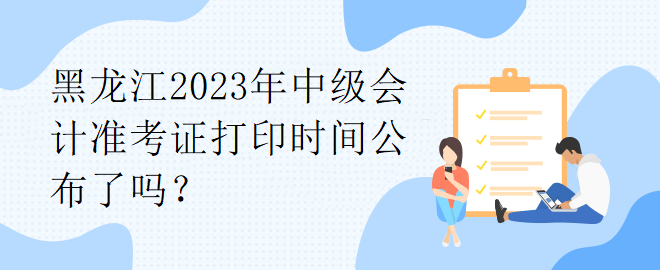 黑龍江2023年中級(jí)會(huì)計(jì)準(zhǔn)考證打印時(shí)間公布了嗎？