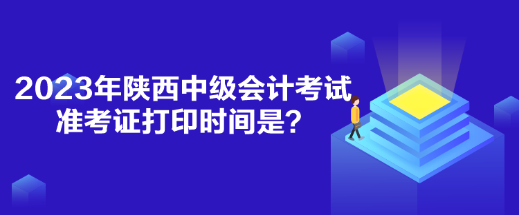 2023年陜西中級會(huì)計(jì)考試準(zhǔn)考證打印時(shí)間是？