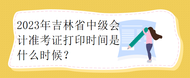 2023年吉林省中級會計準(zhǔn)考證打印時間是什么時候？