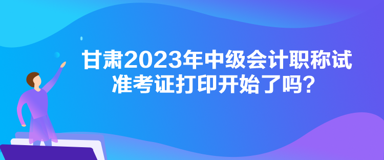 甘肅2023年中級(jí)會(huì)計(jì)職稱試準(zhǔn)考證打印開始了嗎？