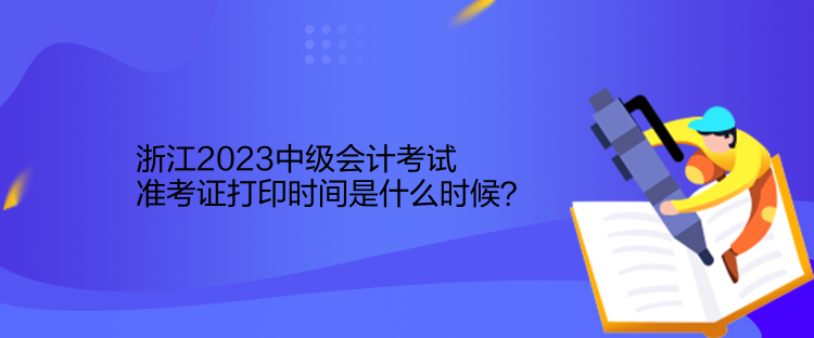 浙江2023中級(jí)會(huì)計(jì)考試準(zhǔn)考證打印時(shí)間是什么時(shí)候？