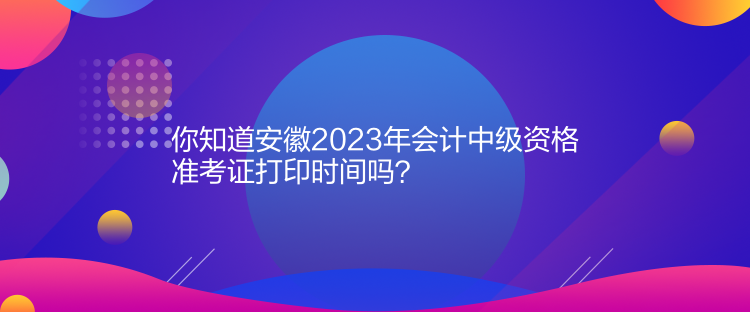 你知道安徽2023年會計中級資格準(zhǔn)考證打印時間嗎？