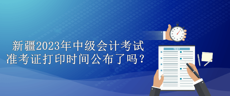 新疆2023年中級會計考試準考證打印時間公布了嗎？