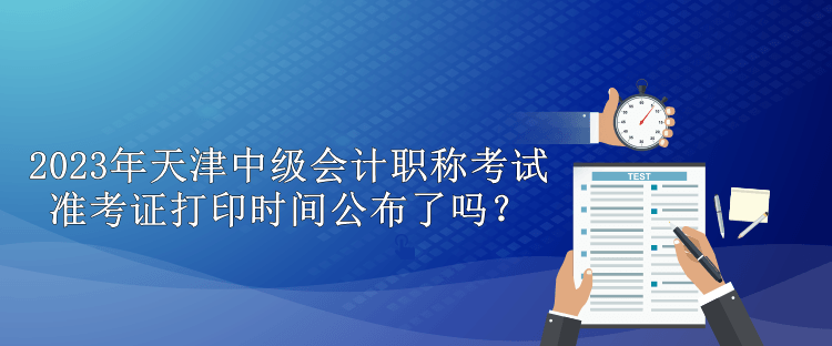 2023年天津中級(jí)會(huì)計(jì)職稱考試準(zhǔn)考證打印時(shí)間公布了嗎？