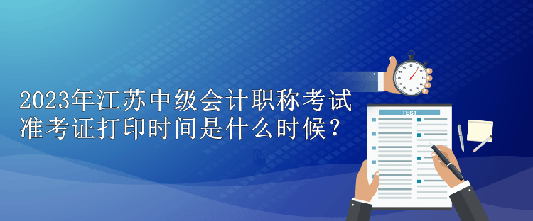 2023年江蘇中級(jí)會(huì)計(jì)職稱考試準(zhǔn)考證打印時(shí)間是什么時(shí)候？